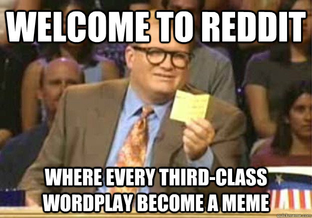 Welcome to Reddit Where every third-class wordplay become a Meme  - Welcome to Reddit Where every third-class wordplay become a Meme   Welcome to