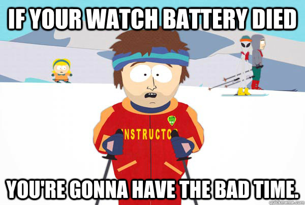 If your watch battery died  You're gonna have the bad time.  Super Cool Ski Instructor