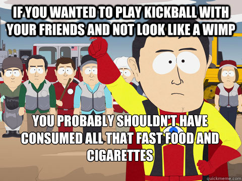 If you wanted to play kickball with your friends and not look like a wimp You probably shouldn't have consumed all that fast food and cigarettes  Captain Hindsight
