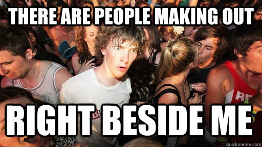 There are people making out right beside me  Sudden Clarity Clarence