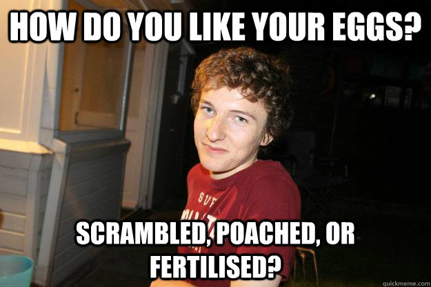 how do you like your eggs? scrambled, poached, or fertilised?  