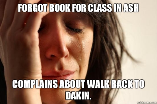 Forgot book for class in ASH Complains about walk back to Dakin.   First World Problems