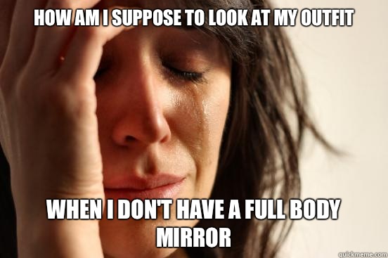 How am I suppose to look at my outfit When I don't have a full body mirror  First World Problems