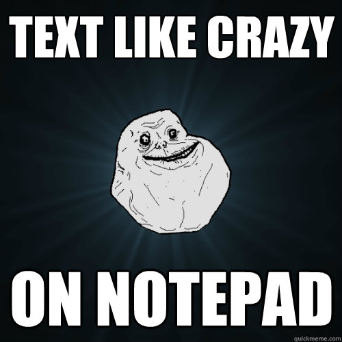 text like crazy on notepad  Forever Alone