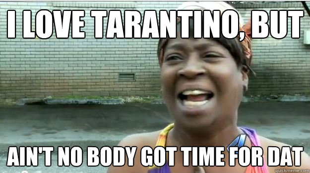 I love Tarantino, but AIN'T NO BODY GOT TIME FOR DAT - I love Tarantino, but AIN'T NO BODY GOT TIME FOR DAT  AINT NO BODY GOT TIME FOR DAT