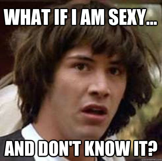 What if I am sexy... And don't know it?  conspiracy keanu