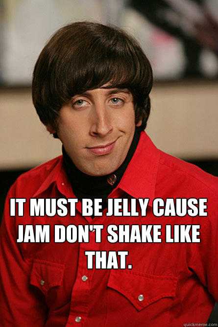  It must be jelly cause jam don't shake like that. -  It must be jelly cause jam don't shake like that.  Pickup Line Scientist