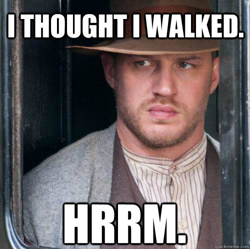 Hrrm. I thought I walked.  Tom Hardy