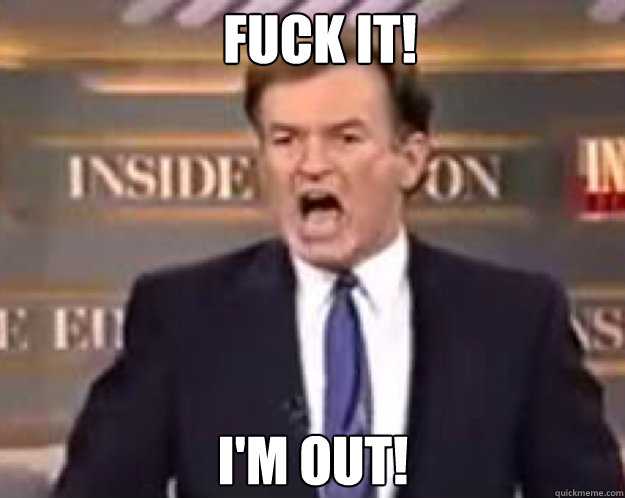 FUCK IT! I'm Out!  fuck it bill