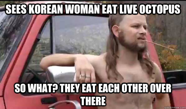 sees korean woman eat live octopus so what? they eat each other over there  Almost Politically Correct Redneck