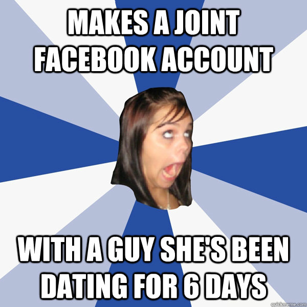 makes a joint facebook account with a guy she's been dating for 6 days - makes a joint facebook account with a guy she's been dating for 6 days  Annoying Facebook Girl