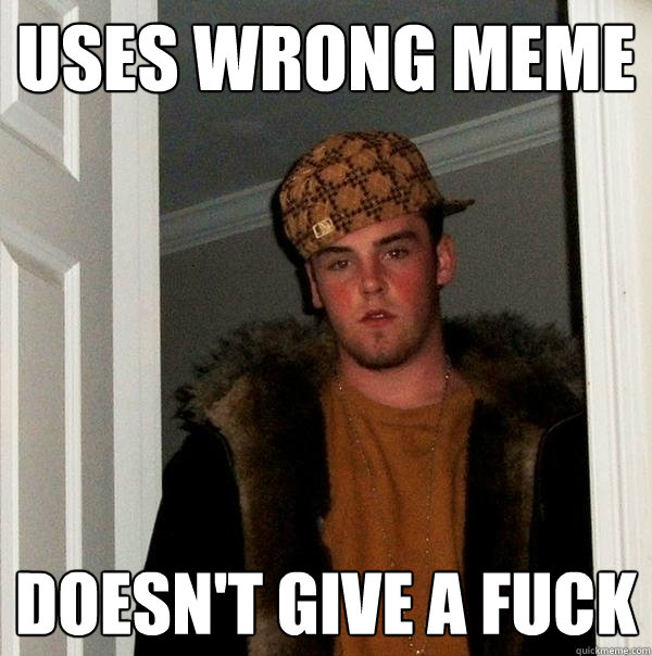 uses wrong meme doesn't give a fuck - uses wrong meme doesn't give a fuck  Scumbag Steve