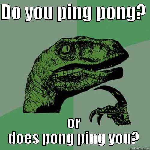 DO YOU PING PONG?  OR DOES PONG PING YOU? Philosoraptor