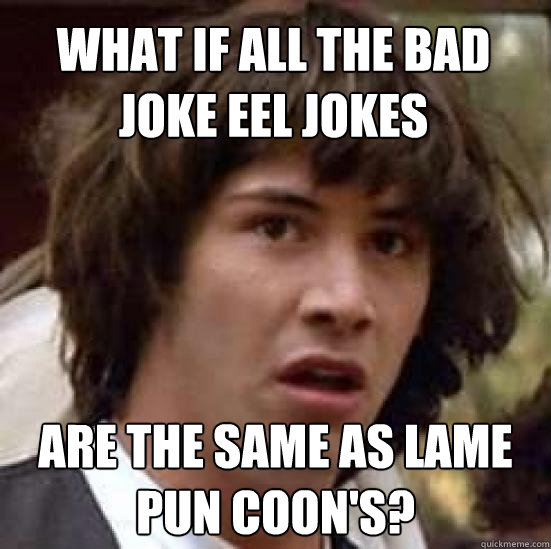 What if all the bad joke eel jokes are the same as lame pun coon's? - What if all the bad joke eel jokes are the same as lame pun coon's?  conspiracy keanu