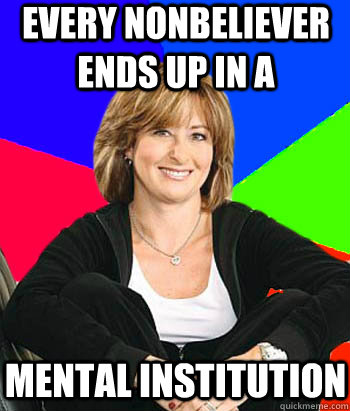 Every nonbeliever ends up in a mental institution  Sheltering Suburban Mom