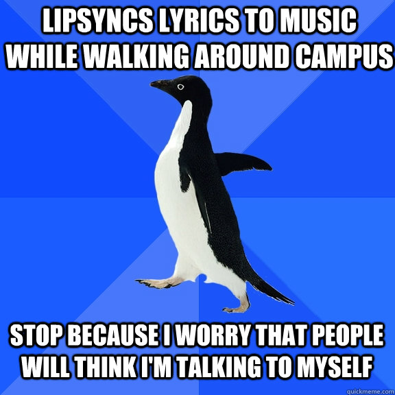 lipsyncs lyrics to music while walking around campus stop because I worry that people will think I'm talking to myself - lipsyncs lyrics to music while walking around campus stop because I worry that people will think I'm talking to myself  Socially Awkward Penguin