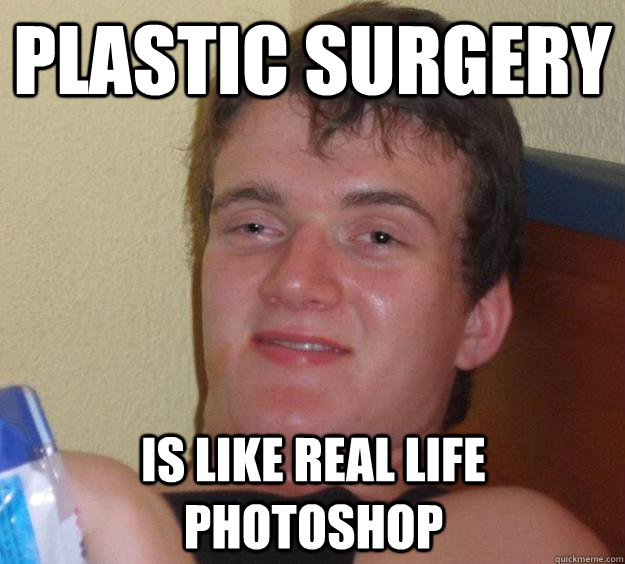 plastic surgery is like real life photoshop  10 Guy