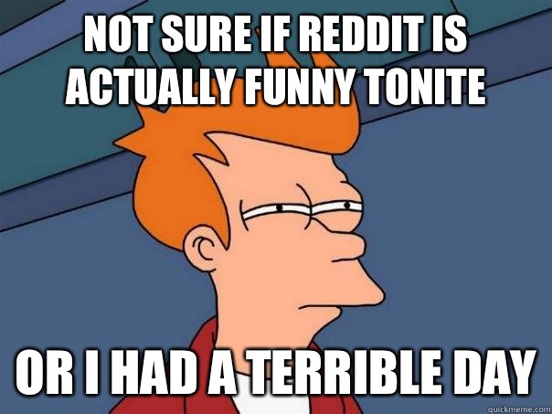 Not sure if reddit is actually funny tonite Or I had a terrible day  Futurama Fry