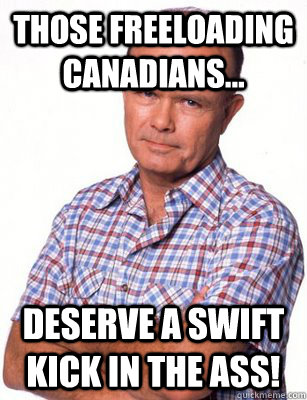 Those freeloading Canadians... Deserve a swift kick in the ass!  Red Forman
