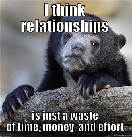 I THINK RELATIONSHIPS IS JUST A WASTE OF TIME, MONEY, AND EFFORT Confession Bear