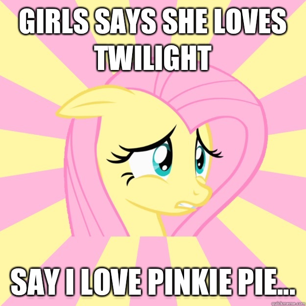 Girls says she loves twilight Say I love pinkie pie...  Socially awkward brony