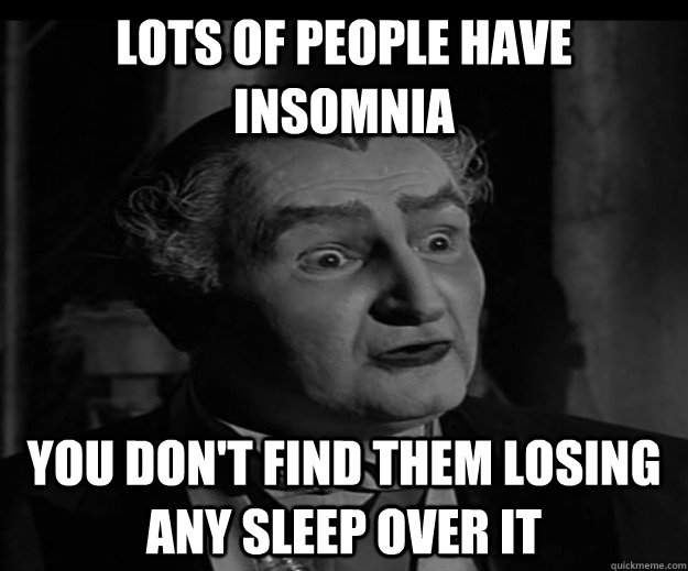 Lots of people have Insomnia You don't find them losing any sleep over it - Lots of people have Insomnia You don't find them losing any sleep over it  Grandpa Munster