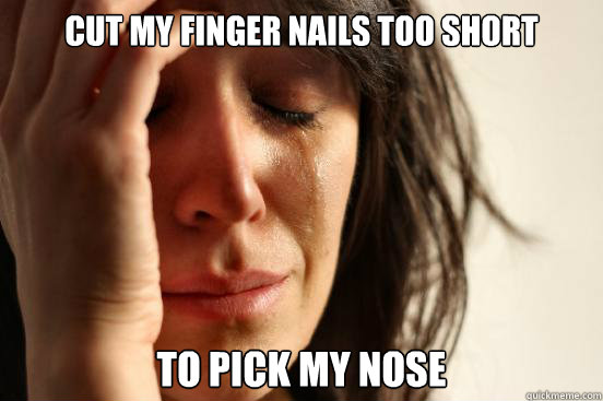 Cut my finger nails too short to pick my nose  First World Problems
