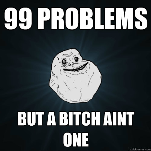 99 problems but a bitch aint one  Forever Alone