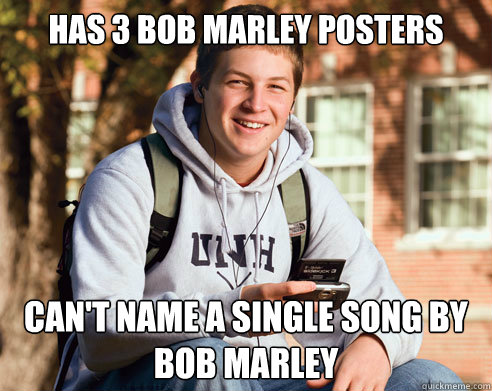 Has 3 Bob Marley posters Can't name a single song by Bob Marley  College Freshman