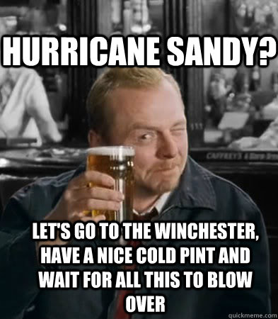 Hurricane Sandy? Let's go to the Winchester, have a nice cold pint and wait for all this to blow over  Shaun of The Dead