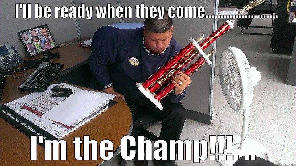 I'LL BE READY WHEN THEY COME........................ I'M THE CHAMP!!!. ..  Misc