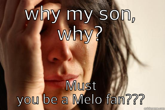 WHY MY SON, WHY? MUST YOU BE A MELO FAN??? First World Problems