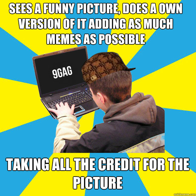 sees a funny picture, does a own version of it adding as much memes as possible TAKING ALL THE CREDIT FOR THE PICTURE Caption 3 goes here  9fag