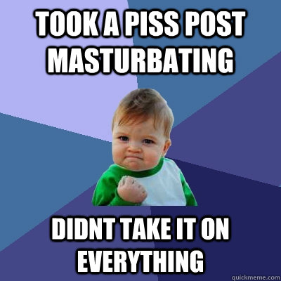 Took a piss post masturbating didnt take it on everything  Success Kid