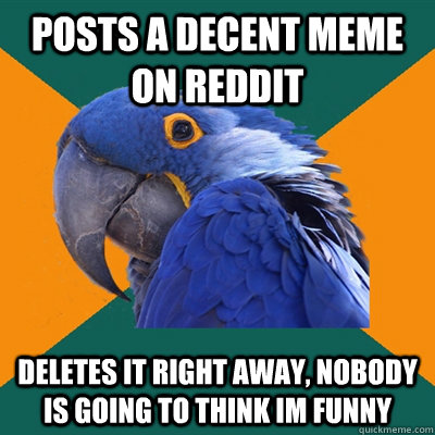 posts a decent meme on reddit deletes it right away, nobody is going to think im funny  Paranoid Parrot