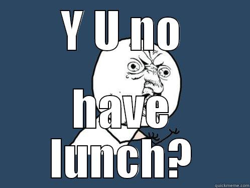 Y U NO HAVE LUNCH? Y U No