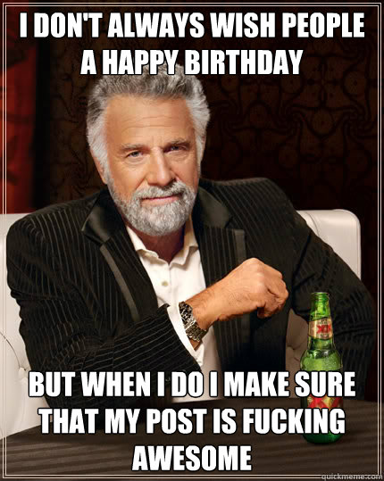 I don't always wish people a happy birthday But when I do I make sure that my post is fucking awesome - I don't always wish people a happy birthday But when I do I make sure that my post is fucking awesome  Dos Equis man