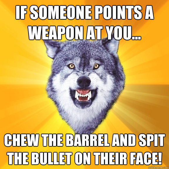 If someone points a weapon at you... chew the barrel and spit the bullet on their face!   Courage Wolf