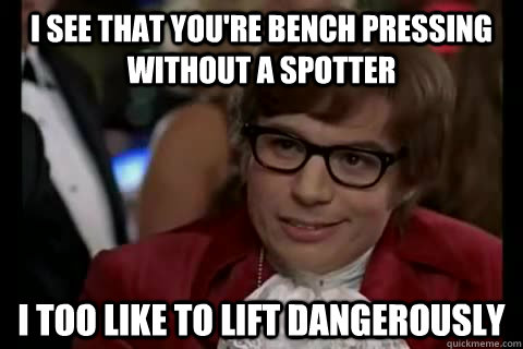 I see that you're bench pressing without a spotter  i too like to lift dangerously  Dangerously - Austin Powers