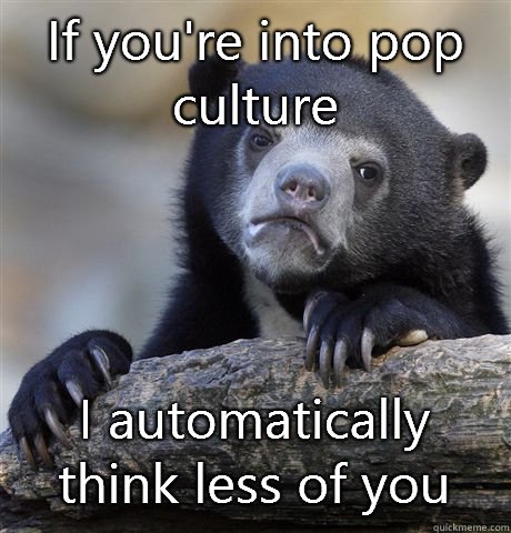If you're into pop culture I automatically think less of you  Confession Bear