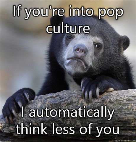 If you're into pop culture I automatically think less of you - If you're into pop culture I automatically think less of you  Confession Bear