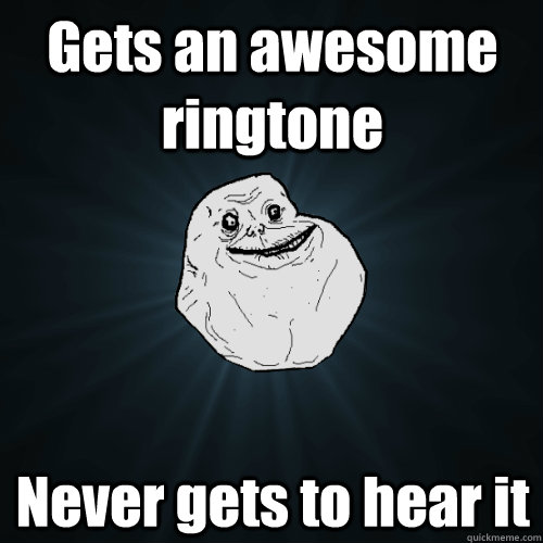 Gets an awesome ringtone Never gets to hear it  Forever Alone