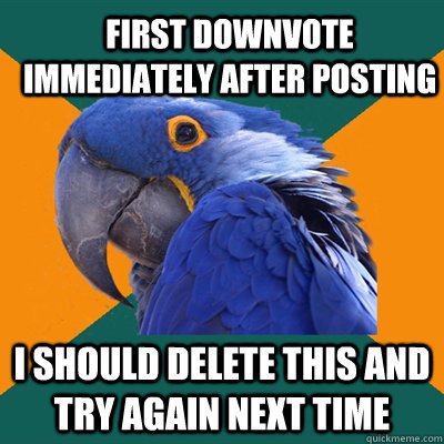 first downvote immediately after posting i should delete this and try again next time  ParanoidParrot