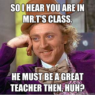 So i hear you are in Mr.T's class. he must be a great teacher then, huh?  Condescending Wonka