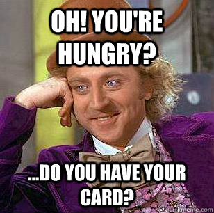 Oh! You're hungry? ...Do you have your card?  Condescending Wonka