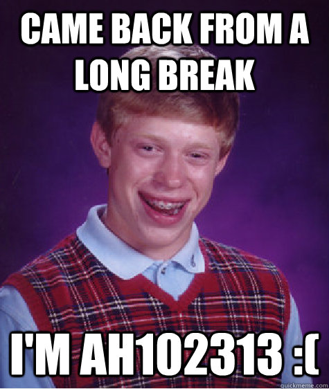 Came back from a long break  I'm Ah102313 :( - Came back from a long break  I'm Ah102313 :(  Bad Luck Brian