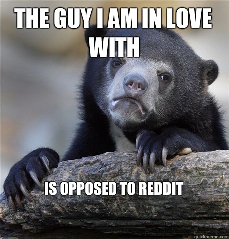 The guy I am in love with  Is opposed to reddit

  Confession Bear