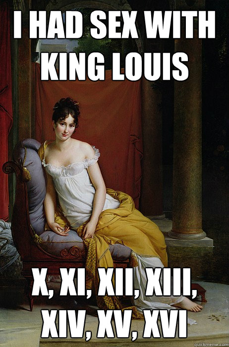 i had sex with king louis x, xi, xii, xiii, xiv, xv, xvi  