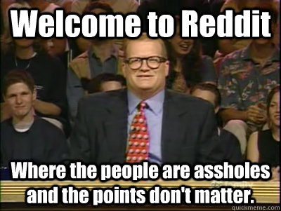 Welcome to Reddit Where the people are assholes and the points don't matter. - Welcome to Reddit Where the people are assholes and the points don't matter.  Its time to play drew carey