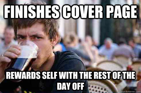 Finishes cover page Rewards self with the rest of the day off  Lazy College Senior